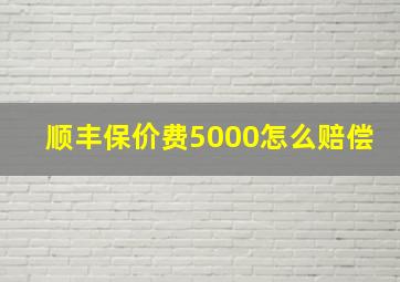 顺丰保价费5000怎么赔偿