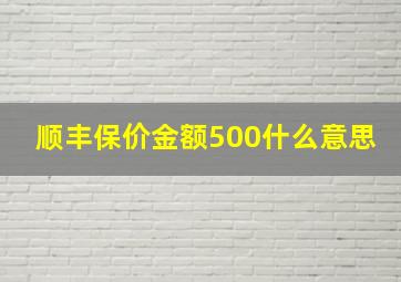 顺丰保价金额500什么意思