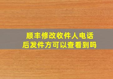 顺丰修改收件人电话后发件方可以查看到吗