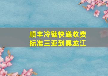 顺丰冷链快递收费标准三亚到黑龙江