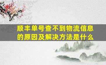 顺丰单号查不到物流信息的原因及解决方法是什么