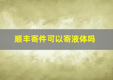 顺丰寄件可以寄液体吗