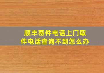 顺丰寄件电话上门取件电话查询不到怎么办