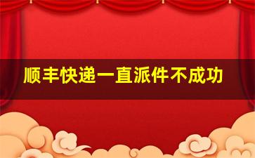 顺丰快递一直派件不成功