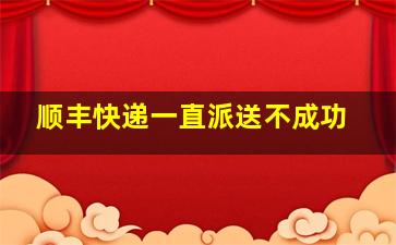 顺丰快递一直派送不成功