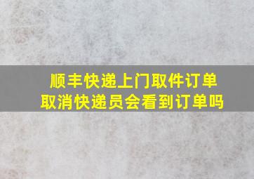 顺丰快递上门取件订单取消快递员会看到订单吗