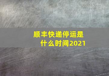 顺丰快递停运是什么时间2021