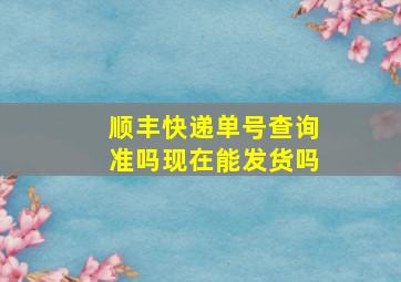 顺丰快递单号查询准吗现在能发货吗