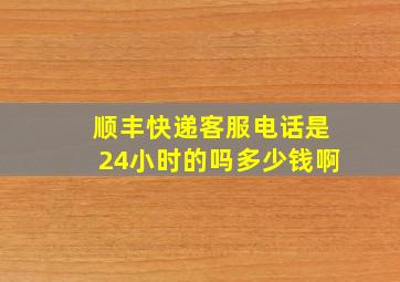 顺丰快递客服电话是24小时的吗多少钱啊