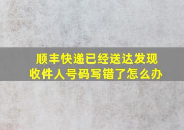 顺丰快递已经送达发现收件人号码写错了怎么办