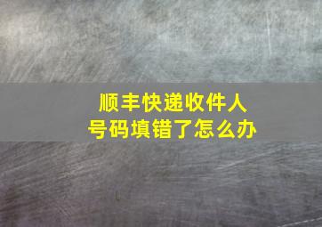 顺丰快递收件人号码填错了怎么办