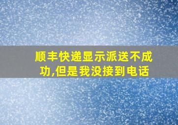 顺丰快递显示派送不成功,但是我没接到电话