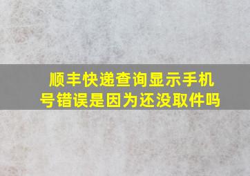 顺丰快递查询显示手机号错误是因为还没取件吗