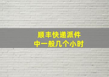 顺丰快递派件中一般几个小时