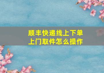 顺丰快递线上下单上门取件怎么操作