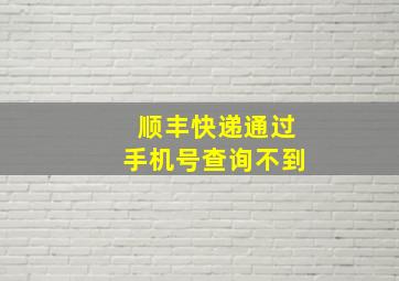 顺丰快递通过手机号查询不到