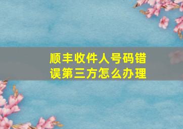 顺丰收件人号码错误第三方怎么办理