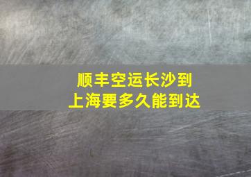 顺丰空运长沙到上海要多久能到达