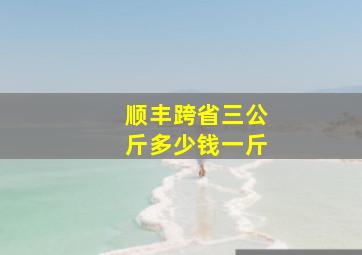 顺丰跨省三公斤多少钱一斤