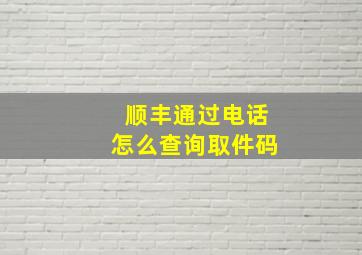 顺丰通过电话怎么查询取件码