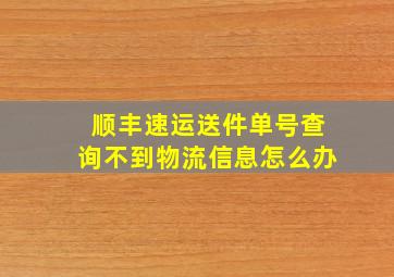 顺丰速运送件单号查询不到物流信息怎么办