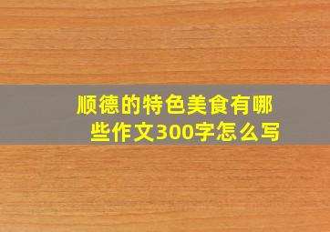 顺德的特色美食有哪些作文300字怎么写