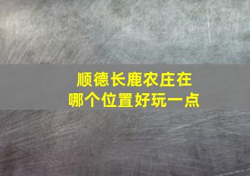 顺德长鹿农庄在哪个位置好玩一点