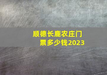 顺德长鹿农庄门票多少钱2023