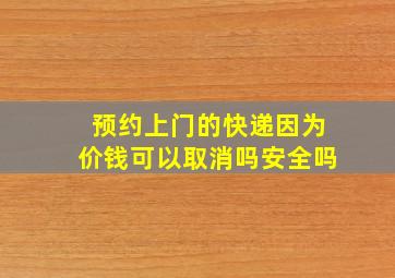 预约上门的快递因为价钱可以取消吗安全吗