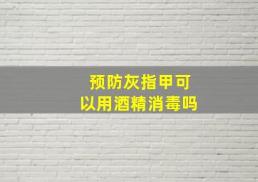 预防灰指甲可以用酒精消毒吗