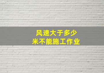 风速大于多少米不能施工作业