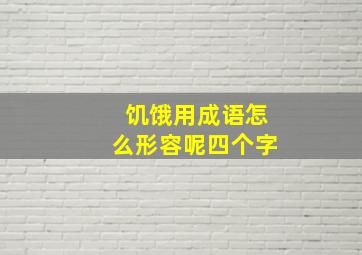 饥饿用成语怎么形容呢四个字