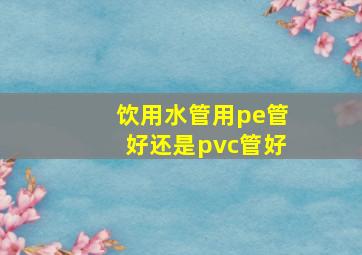 饮用水管用pe管好还是pvc管好