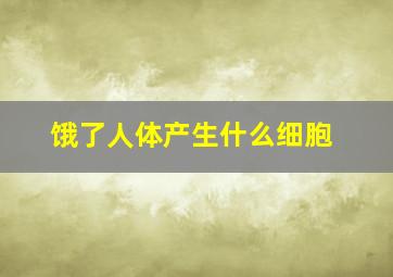 饿了人体产生什么细胞