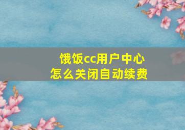 饿饭cc用户中心怎么关闭自动续费