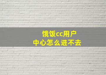 饿饭cc用户中心怎么进不去