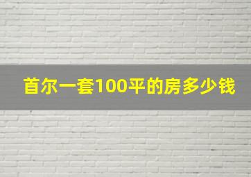 首尔一套100平的房多少钱