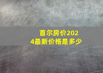 首尔房价2024最新价格是多少