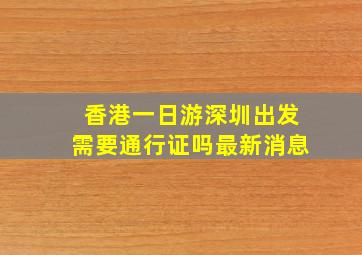 香港一日游深圳出发需要通行证吗最新消息