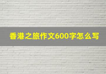 香港之旅作文600字怎么写