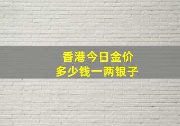 香港今日金价多少钱一两银子