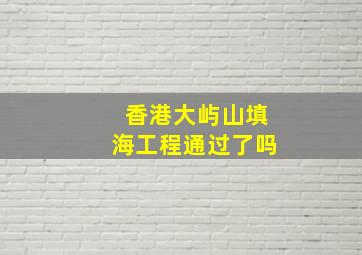 香港大屿山填海工程通过了吗