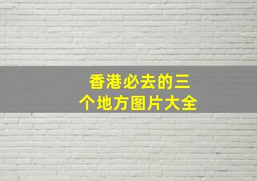 香港必去的三个地方图片大全