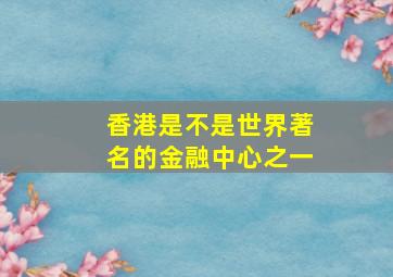 香港是不是世界著名的金融中心之一