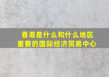 香港是什么和什么地区重要的国际经济贸易中心