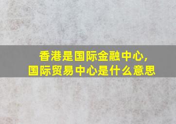 香港是国际金融中心,国际贸易中心是什么意思