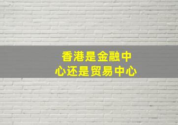 香港是金融中心还是贸易中心