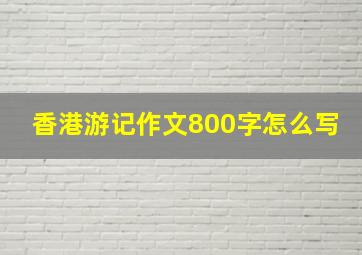 香港游记作文800字怎么写