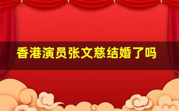 香港演员张文慈结婚了吗