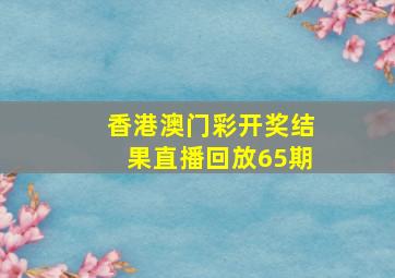 香港澳门彩开奖结果直播回放65期